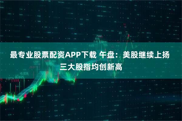 最专业股票配资APP下载 午盘：美股继续上扬 三大股指均创新高