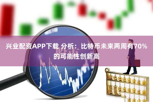 兴业配资APP下载 分析：比特币未来两周有70%的可能性创新高