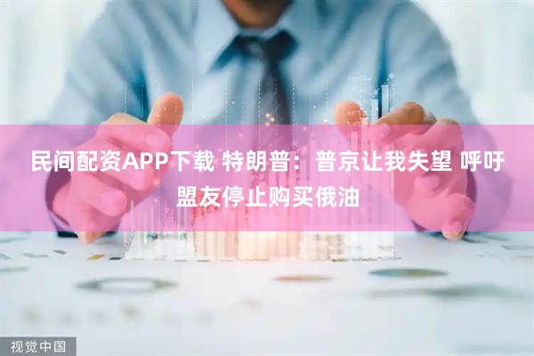 民间配资APP下载 特朗普：普京让我失望 呼吁盟友停止购买俄油