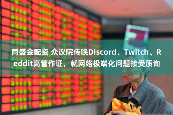 同盛金配资 众议院传唤Discord、Twitch、Reddit高管作证，就网络极端化问题接受质询