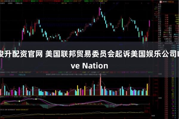 俊升配资官网 美国联邦贸易委员会起诉美国娱乐公司Live Nation