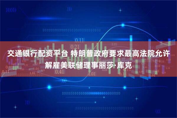 交通银行配资平台 特朗普政府要求最高法院允许解雇美联储理事丽莎·库克