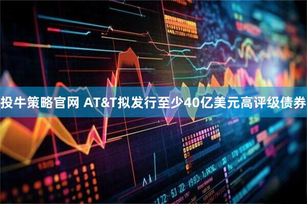 投牛策略官网 AT&T拟发行至少40亿美元高评级债券