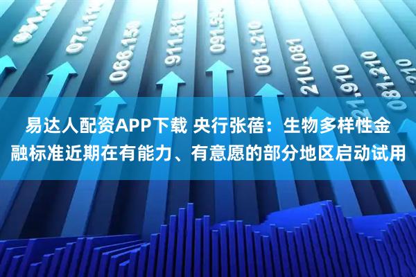 易达人配资APP下载 央行张蓓：生物多样性金融标准近期在有能力、有意愿的部分地区启动试用