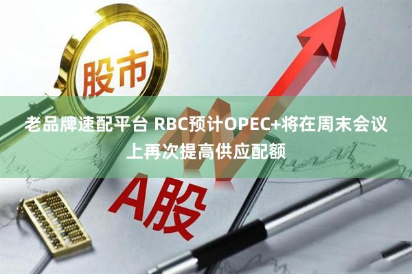 老品牌速配平台 RBC预计OPEC+将在周末会议上再次提高供应配额
