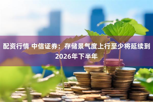 配资行情 中信证券：存储景气度上行至少将延续到2026年下半年