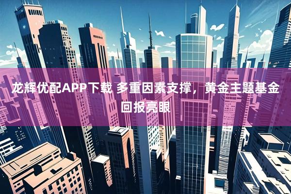 龙辉优配APP下载 多重因素支撑，黄金主题基金回报亮眼