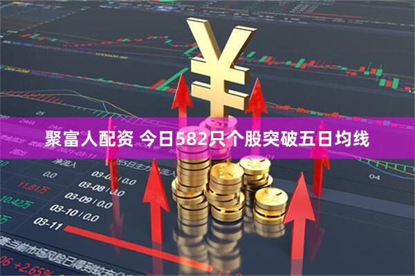 聚富人配资 今日582只个股突破五日均线