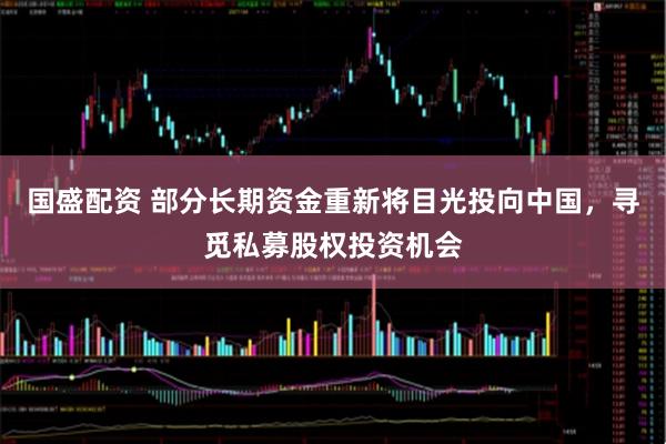 国盛配资 部分长期资金重新将目光投向中国，寻觅私募股权投资机会