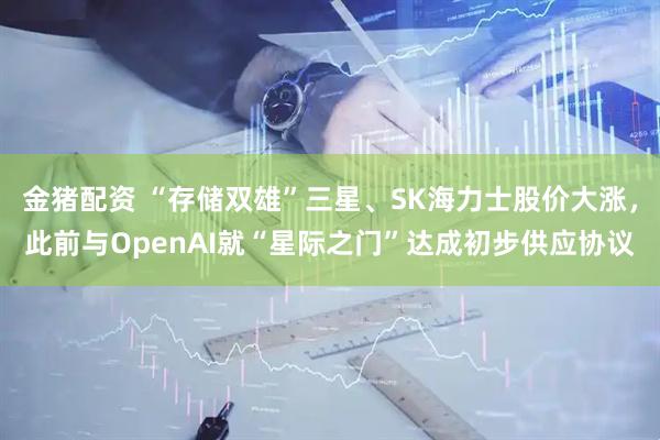金猪配资 “存储双雄”三星、SK海力士股价大涨，此前与OpenAI就“星际之门”达成初步供应协议
