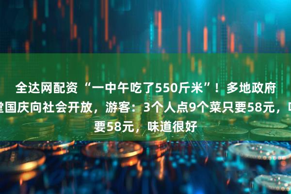 全达网配资 “一中午吃了550斤米”！多地政府机关食堂国庆向社会开放，游客：3个人点9个菜只要58元，味道很好