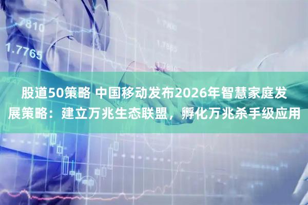 股道50策略 中国移动发布2026年智慧家庭发展策略：建立万兆生态联盟，孵化万兆杀手级应用
