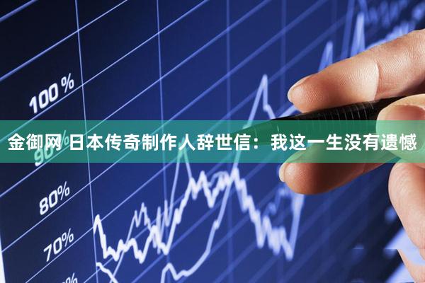 金御网 日本传奇制作人辞世信：我这一生没有遗憾