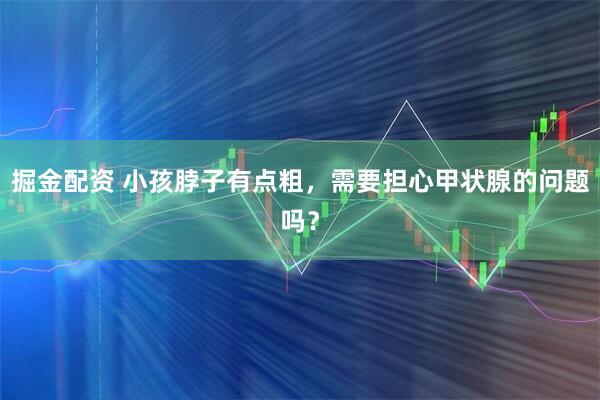 掘金配资 小孩脖子有点粗，需要担心甲状腺的问题吗？