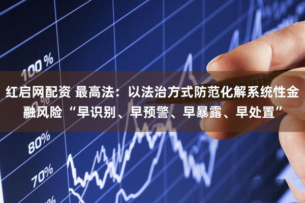 红启网配资 最高法：以法治方式防范化解系统性金融风险 “早识别、早预警、早暴露、早处置”