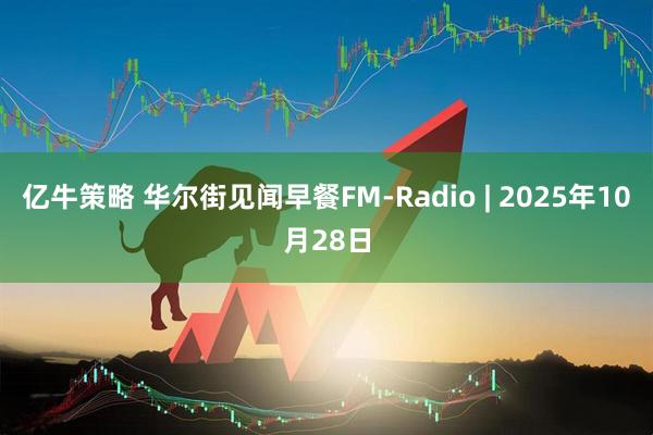 亿牛策略 华尔街见闻早餐FM-Radio | 2025年10月28日