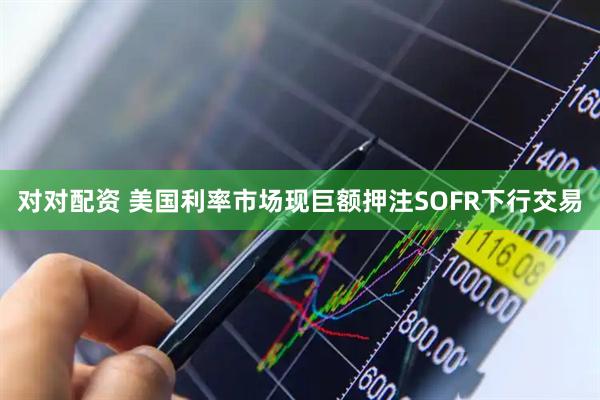 对对配资 美国利率市场现巨额押注SOFR下行交易