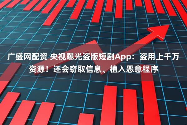 广盛网配资 央视曝光盗版短剧App：盗用上千万资源！还会窃取信息、植入恶意程序