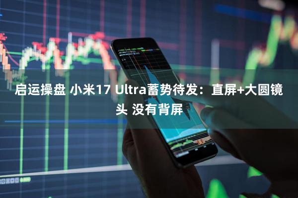 启运操盘 小米17 Ultra蓄势待发：直屏+大圆镜头 没有背屏