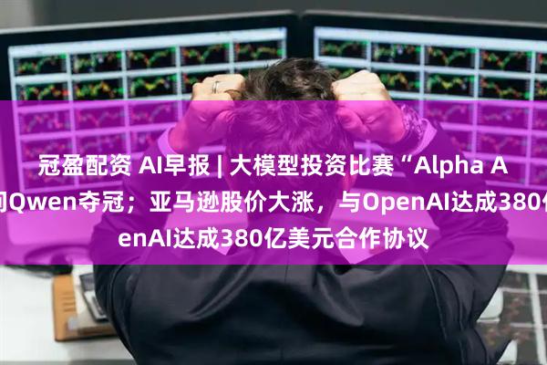 冠盈配资 AI早报 | 大模型投资比赛“Alpha Arena”阿里千问Qwen夺冠；亚马逊股价大涨，与OpenAI达成380亿美元合作协议