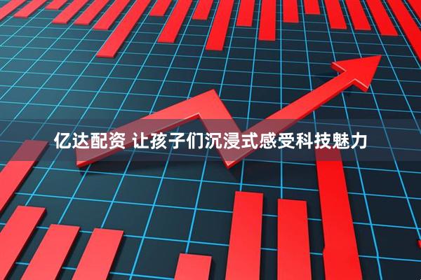 亿达配资 让孩子们沉浸式感受科技魅力