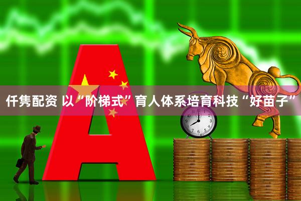 仟隽配资 以“阶梯式”育人体系培育科技“好苗子”