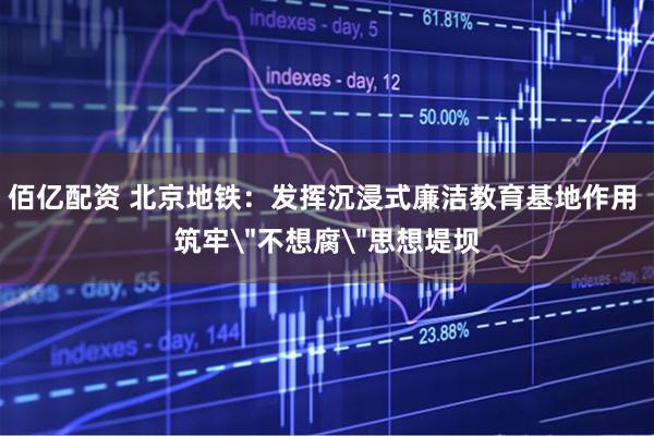 佰亿配资 北京地铁：发挥沉浸式廉洁教育基地作用 筑牢＂不想腐＂思想堤坝