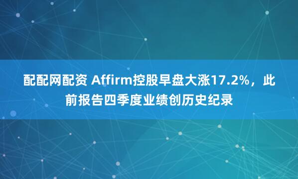 配配网配资 Affirm控股早盘大涨17.2%，此前报告四季度业绩创历史纪录