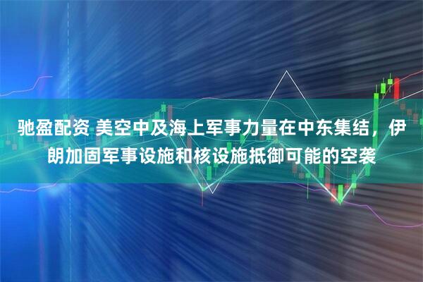 驰盈配资 美空中及海上军事力量在中东集结，伊朗加固军事设施和核设施抵御可能的空袭