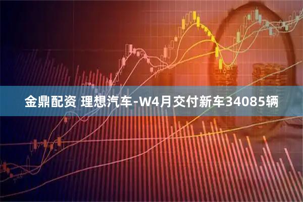 金鼎配资 理想汽车-W4月交付新车34085辆