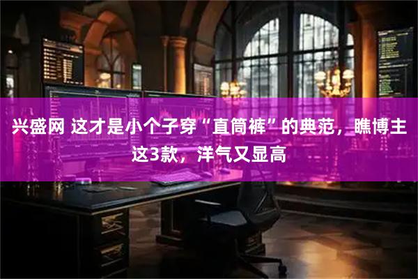 兴盛网 这才是小个子穿“直筒裤”的典范，瞧博主这3款，洋气又显高